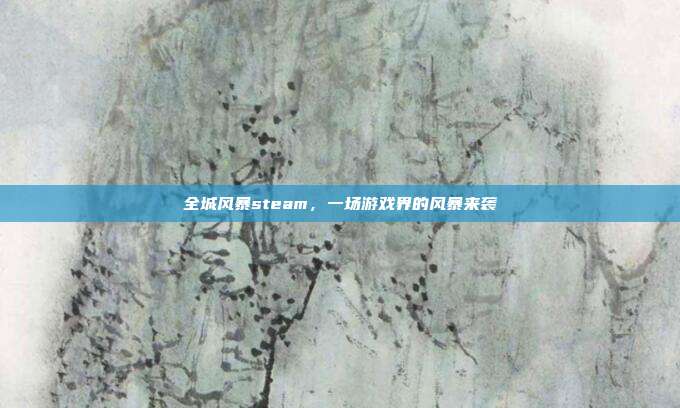 全城风暴steam,一场游戏界的风暴来袭-第1张图片-速奇网 全城风暴steam,一场游戏界的风暴来袭-第1张图片-速奇网