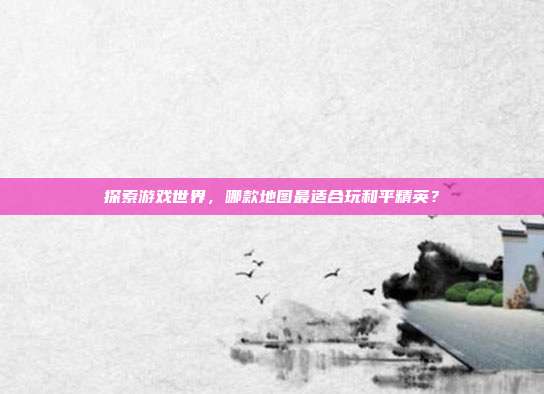 探索游戏世界,哪款地图最适合玩和平精英?-第1张图片-速奇网 探索游戏世界,哪款地图最适合玩和平精英?-第1张图片-速奇网