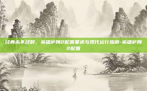 经典永不过时,英雄萨姆2配置要求与现代运行指南-英雄萨姆2配置-第1张图片-速奇网 经典永不过时,英雄萨姆2配置要求与现代运行指南-英雄萨姆2配置-第1张图片-速奇网