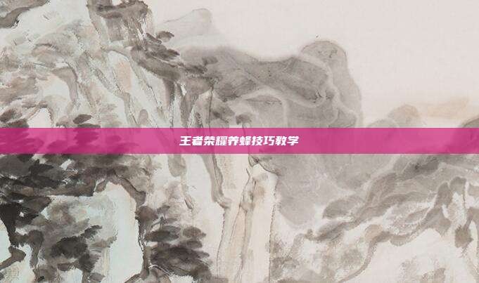 王者荣耀养蜂技巧教学-第1张图片-速奇网 王者荣耀养蜂技巧教学-第1张图片-速奇网