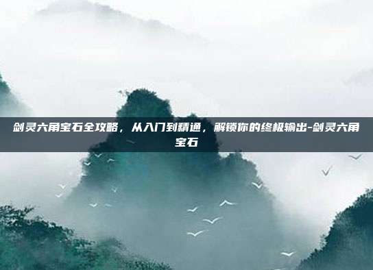 剑灵六角宝石全攻略,从入门到精通,解锁你的终极输出-剑灵六角宝石-第1张图片-速奇网 剑灵六角宝石全攻略,从入门到精通,解锁你的终极输出-剑灵六角宝石-第1张图片-速奇网