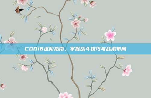 COD16进阶指南,掌握战斗技巧与战术布局-第1张图片-速奇网 COD16进阶指南,掌握战斗技巧与战术布局-第1张图片-速奇网