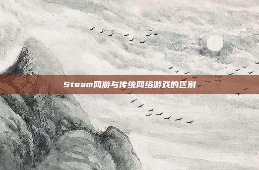 Steam网游与传统网络游戏的区别-第1张图片-速奇网 Steam网游与传统网络游戏的区别-第1张图片-速奇网