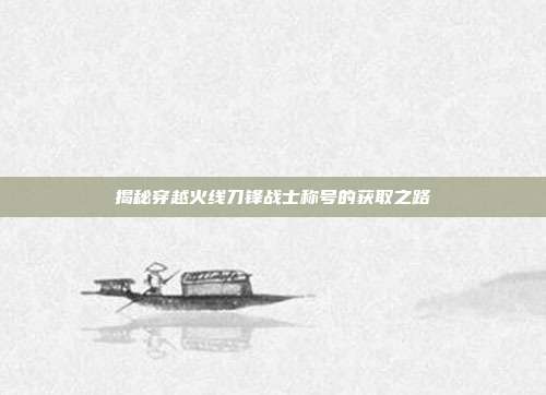 揭秘穿越火线刀锋战士称号的获取之路-第1张图片-速奇网 揭秘穿越火线刀锋战士称号的获取之路-第1张图片-速奇网