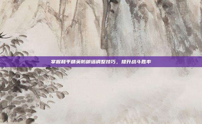 掌握和平精英防御塔调整技巧,提升战斗胜率-第1张图片-速奇网 掌握和平精英防御塔调整技巧,提升战斗胜率-第1张图片-速奇网