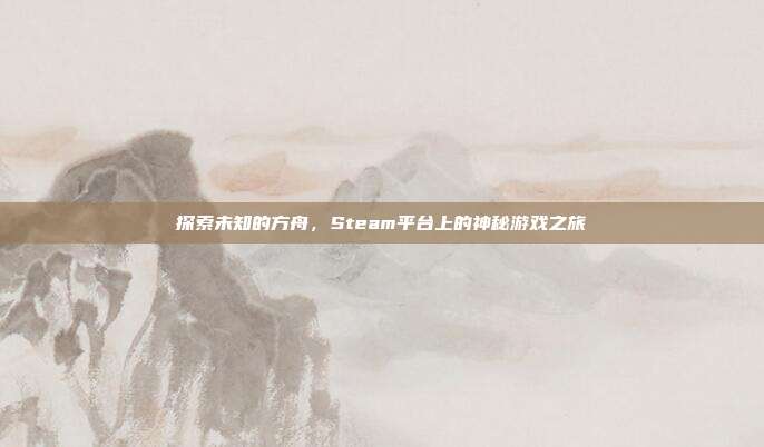 探索未知的方舟,Steam平台上的神秘游戏之旅-第1张图片-速奇网 探索未知的方舟,Steam平台上的神秘游戏之旅-第1张图片-速奇网