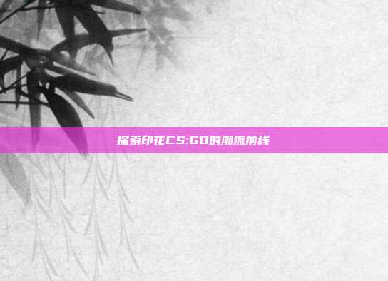 探索印花CS:GO的潮流前线-第1张图片-速奇网 探索印花CS:GO的潮流前线-第1张图片-速奇网