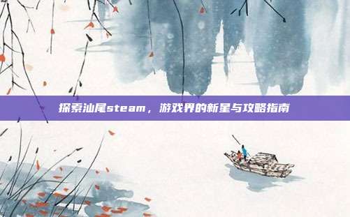 探索汕尾steam，游戏界的新星与攻略指南-第1张图片-速奇网