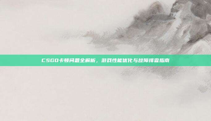 CSGO卡顿问题全解析，游戏性能优化与故障排查指南-第1张图片-速奇网