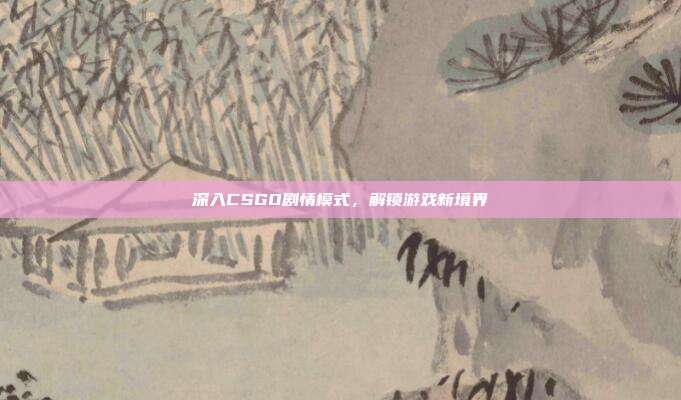 深入CSGO剧情模式,解锁游戏新境界-第1张图片-速奇网 深入CSGO剧情模式,解锁游戏新境界-第1张图片-速奇网