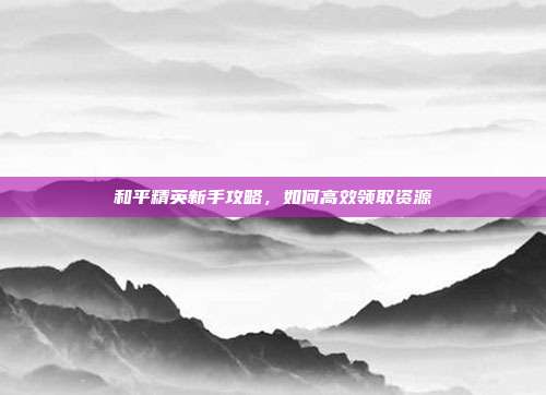 和平精英新手攻略,如何高效领取资源-第1张图片-速奇网 和平精英新手攻略,如何高效领取资源-第1张图片-速奇网
