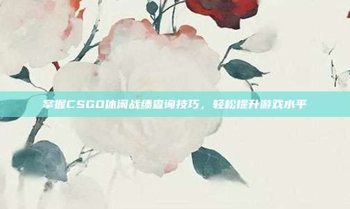 掌握CSGO休闲战绩查询技巧,轻松提升游戏水平-第1张图片-速奇网 掌握CSGO休闲战绩查询技巧,轻松提升游戏水平-第1张图片-速奇网