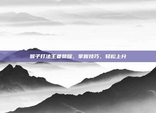 猴子打法王者荣耀，掌握技巧，轻松上分-第1张图片-速奇网