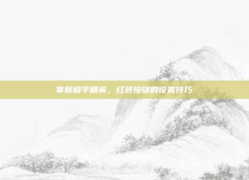 掌握和平精英，红色按键的设置技巧-第1张图片-速奇网