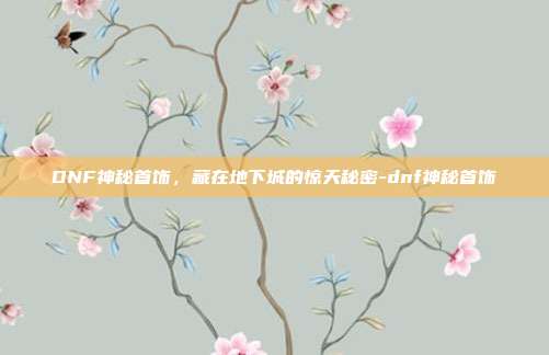 DNF神秘首饰,藏在地下城的惊天秘密-dnf神秘首饰-第1张图片-速奇网 DNF神秘首饰,藏在地下城的惊天秘密-dnf神秘首饰-第1张图片-速奇网