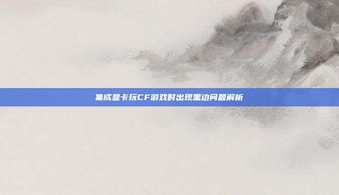 集成显卡玩CF游戏时出现黑边问题解析-第1张图片-速奇网 集成显卡玩CF游戏时出现黑边问题解析-第1张图片-速奇网