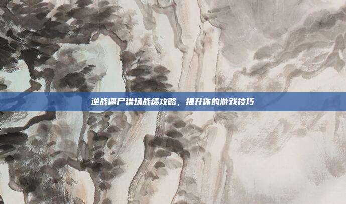 逆战僵尸猎场战绩攻略，提升你的游戏技巧-第1张图片-速奇网