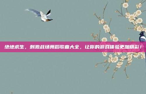 绝地求生,刺激战场舞蹈歌曲大全,让你的游戏体验更加精彩!-第1张图片-速奇网 绝地求生,刺激战场舞蹈歌曲大全,让你的游戏体验更加精彩!-第1张图片-速奇网