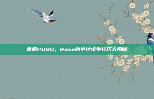 掌握PUBG,Rose的绝地求生技巧大揭秘-第1张图片-速奇网 掌握PUBG,Rose的绝地求生技巧大揭秘-第1张图片-速奇网