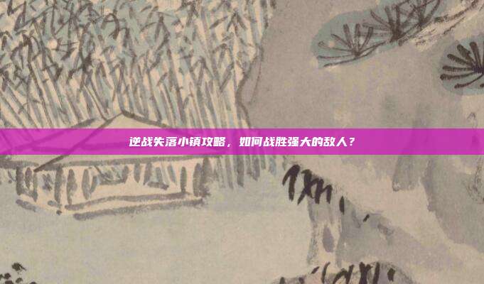 逆战失落小镇攻略，如何战胜强大的敌人？-第1张图片-速奇网