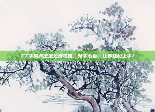 CF手游天王星免费攻略,新手必看,让你轻松上手!-第1张图片-速奇网 CF手游天王星免费攻略,新手必看,让你轻松上手!-第1张图片-速奇网