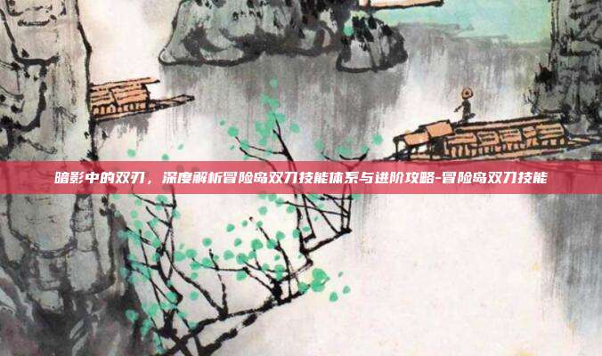 暗影中的双刃,深度解析冒险岛双刀技能体系与进阶攻略-冒险岛双刀技能-第1张图片-速奇网 暗影中的双刃,深度解析冒险岛双刀技能体系与进阶攻略-冒险岛双刀技能-第1张图片-速奇网