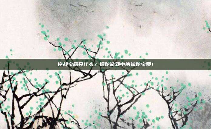 逆战宝箱开什么?揭秘游戏中的神秘宝藏!-第1张图片-速奇网 逆战宝箱开什么?揭秘游戏中的神秘宝藏!-第1张图片-速奇网