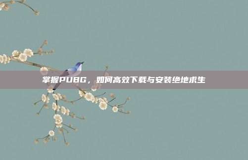 掌握PUBG，如何高效下载与安装绝地求生-第1张图片-速奇网