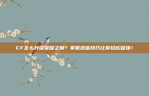 CF怎么升级荣耀之巅？掌握这些技巧让你轻松登顶！-第1张图片-速奇网