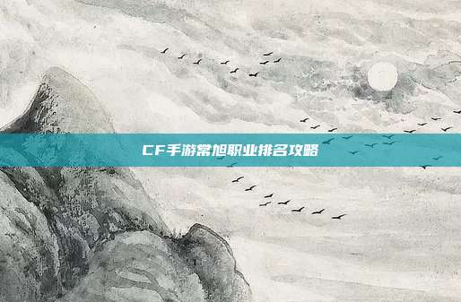 CF手游常旭职业排名攻略-第1张图片-速奇网