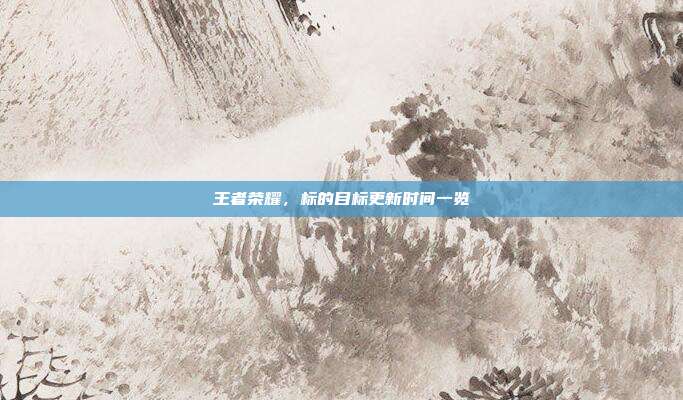 王者荣耀，标的目标更新时间一览-第1张图片-速奇网