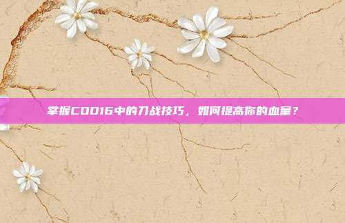 掌握COD16中的刀战技巧,如何提高你的血量?-第1张图片-速奇网 掌握COD16中的刀战技巧,如何提高你的血量?-第1张图片-速奇网
