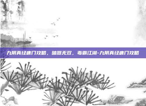 九阴真经唐门攻略，暗器无双，毒霸江湖-九阴真经唐门攻略-第1张图片-速奇网