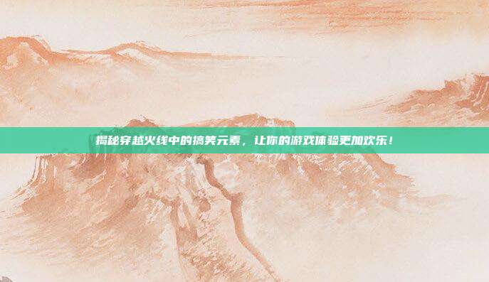 揭秘穿越火线中的搞笑元素,让你的游戏体验更加欢乐!-第1张图片-速奇网 揭秘穿越火线中的搞笑元素,让你的游戏体验更加欢乐!-第1张图片-速奇网