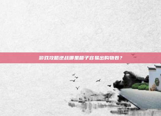 游戏攻略逆战哪里箱子容易出购物卷?-第1张图片-速奇网 游戏攻略逆战哪里箱子容易出购物卷?-第1张图片-速奇网
