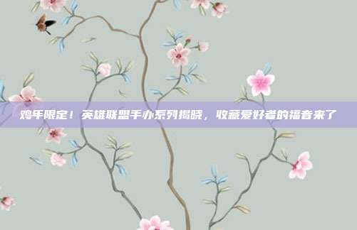 鸡年限定!英雄联盟手办系列揭晓,收藏爱好者的福音来了-第1张图片-速奇网 鸡年限定!英雄联盟手办系列揭晓,收藏爱好者的福音来了-第1张图片-速奇网
