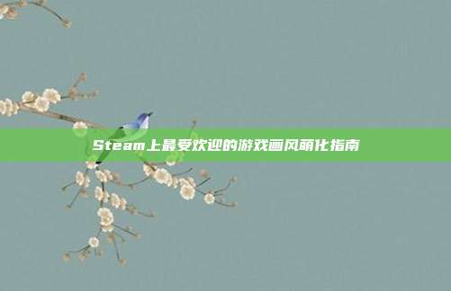 Steam上最受欢迎的游戏画风萌化指南-第1张图片-速奇网