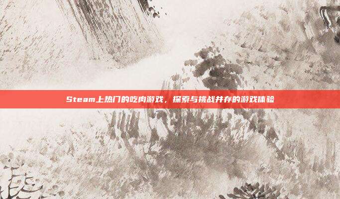 Steam上热门的吃肉游戏，探索与挑战并存的游戏体验-第1张图片-速奇网