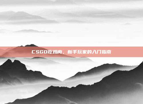 CSGO吃鸡肉，新手玩家的入门指南-第1张图片-速奇网