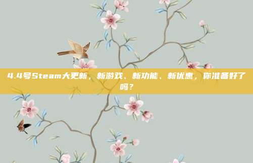 4.4号Steam大更新，新游戏、新功能、新优惠，你准备好了吗？-第1张图片-速奇网