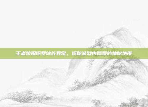 王者荣耀探索峡谷异常,揭秘游戏内隐藏的神秘地带-第1张图片-速奇网 王者荣耀探索峡谷异常,揭秘游戏内隐藏的神秘地带-第1张图片-速奇网