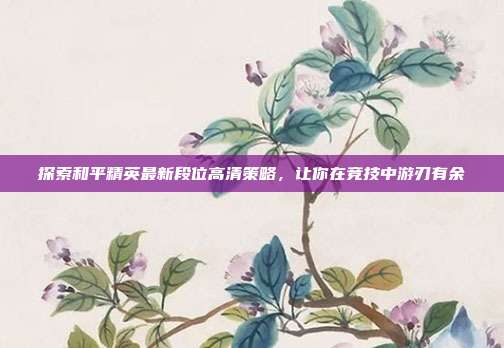 探索和平精英最新段位高清策略,让你在竞技中游刃有余-第1张图片-速奇网 探索和平精英最新段位高清策略,让你在竞技中游刃有余-第1张图片-速奇网
