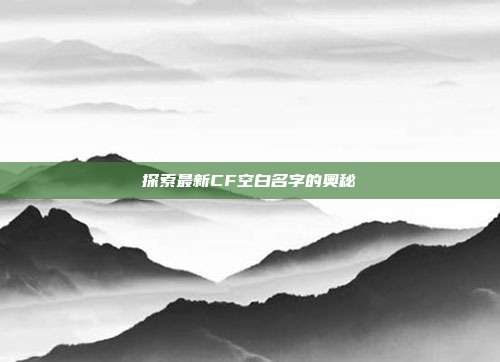 探索最新CF空白名字的奥秘-第1张图片-速奇网 探索最新CF空白名字的奥秘-第1张图片-速奇网