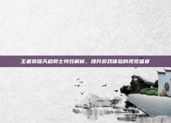 王者荣耀天启骑士特效解析,提升游戏体验的视觉盛宴-第1张图片-速奇网 王者荣耀天启骑士特效解析,提升游戏体验的视觉盛宴-第1张图片-速奇网