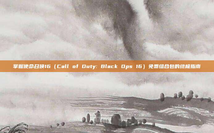 掌握使命召唤16(Call of Duty: Black Ops 16)免费组合包的终极指南-第1张图片-速奇网 掌握使命召唤16(Call of Duty: Black Ops 16)免费组合包的终极指南-第1张图片-速奇网