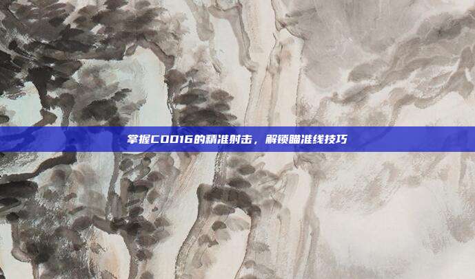 掌握COD16的精准射击,解锁瞄准线技巧-第1张图片-速奇网 掌握COD16的精准射击,解锁瞄准线技巧-第1张图片-速奇网