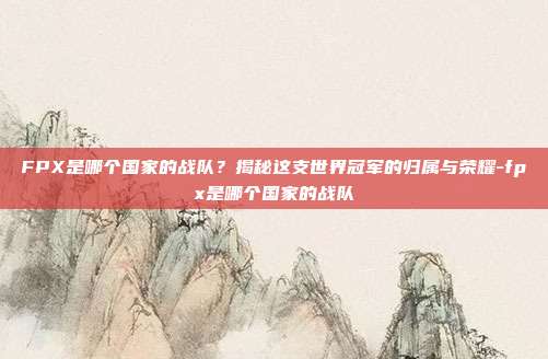 FPX是哪个国家的战队?揭秘这支世界冠军的归属与荣耀-fpx是哪个国家的战队-第1张图片-速奇网 FPX是哪个国家的战队?揭秘这支世界冠军的归属与荣耀-fpx是哪个国家的战队-第1张图片-速奇网