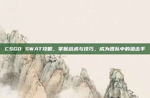 CSGO SWAT攻略，掌握战术与技巧，成为团队中的狙击手-第1张图片-速奇网