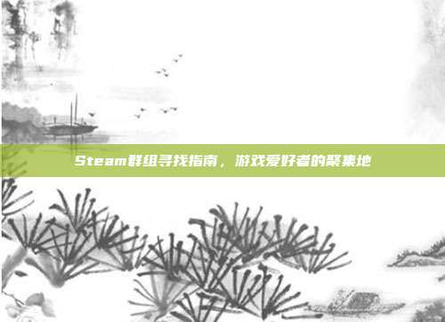 Steam群组寻找指南,游戏爱好者的聚集地-第1张图片-速奇网 Steam群组寻找指南,游戏爱好者的聚集地-第1张图片-速奇网