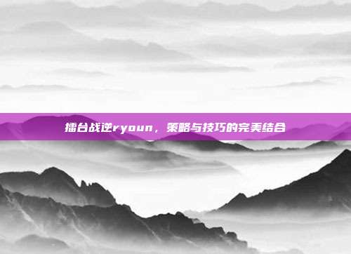 擂台战逆ryoun，策略与技巧的完美结合-第1张图片-速奇网